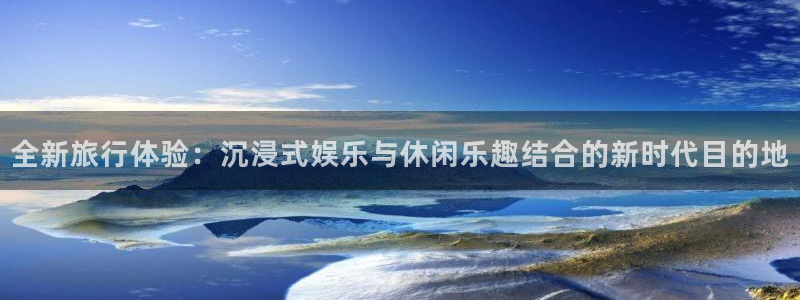 天顺娱乐：全新旅行体验：沉浸式娱乐与休闲乐趣结合的新时代目的地
