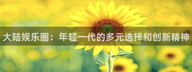 天顺娱乐：大陆娱乐圈：年轻一代的多元选择和创新精神