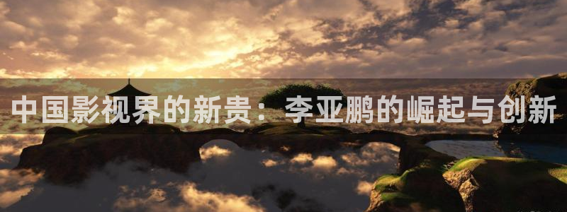 天顺娱乐：中国影视界的新贵：李亚鹏的崛起与创新
