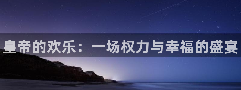 天顺娱乐：皇帝的欢乐：一场权力与幸福的盛宴