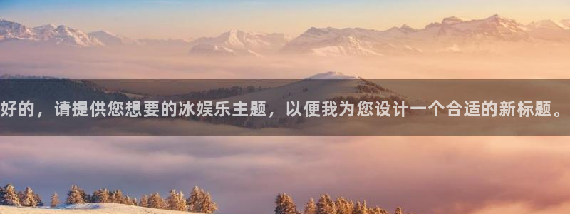 天顺娱乐：好的，请提供您想要的冰娱乐主题，以便我为您设计一个合适的新标题。