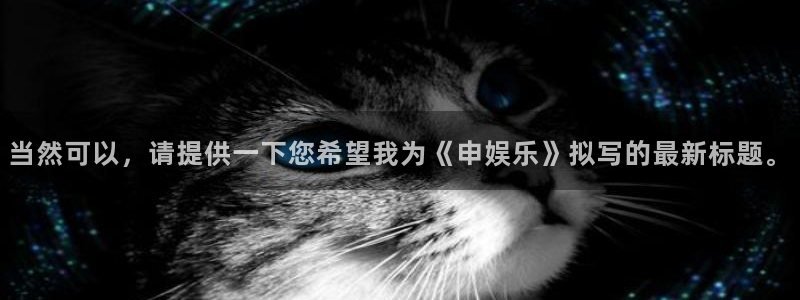 天顺娱乐：当然可以，请提供一下您希望我为《申娱乐》拟写的最新标题。