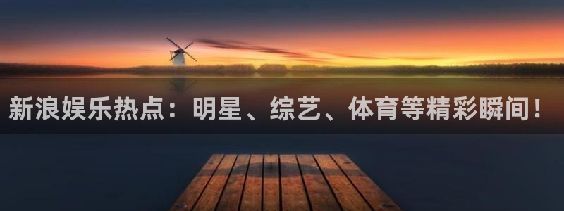 天顺娱乐：新浪娱乐热点：明星、综艺、体育等精彩瞬间！
