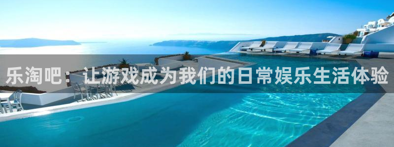 天顺娱乐：乐淘吧：让游戏成为我们的日常娱乐生活体验