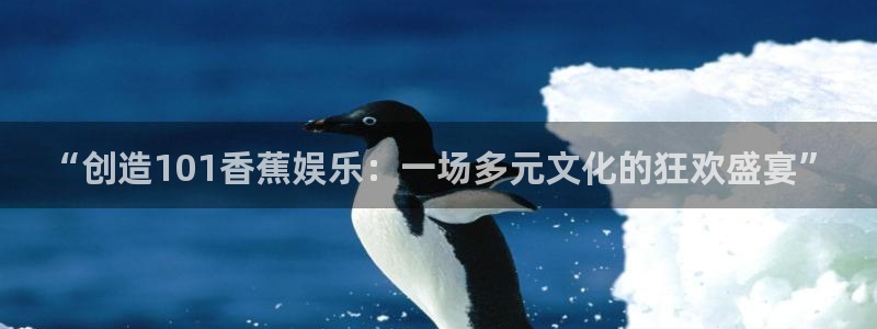 天顺娱乐：“创造101香蕉娱乐：一场多元文化的狂欢盛宴”